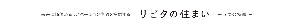 未来に価値あるリノベーション住宅を提供する　リビタの住まい　ー７つの約束ー
